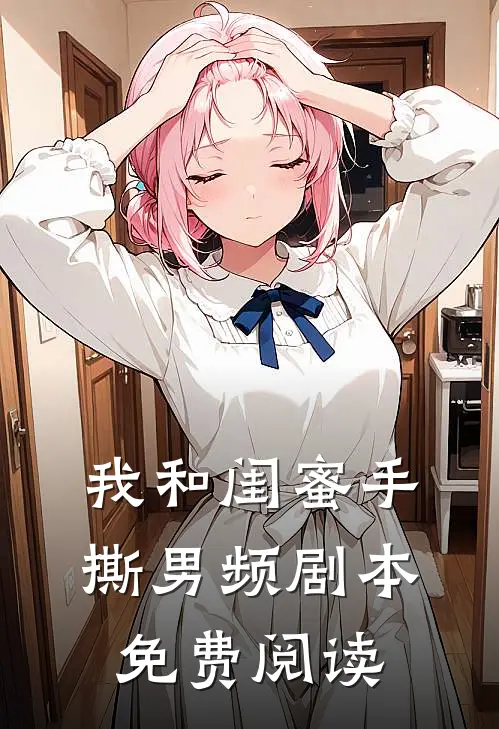我和闺蜜手撕男频剧本免费阅读
