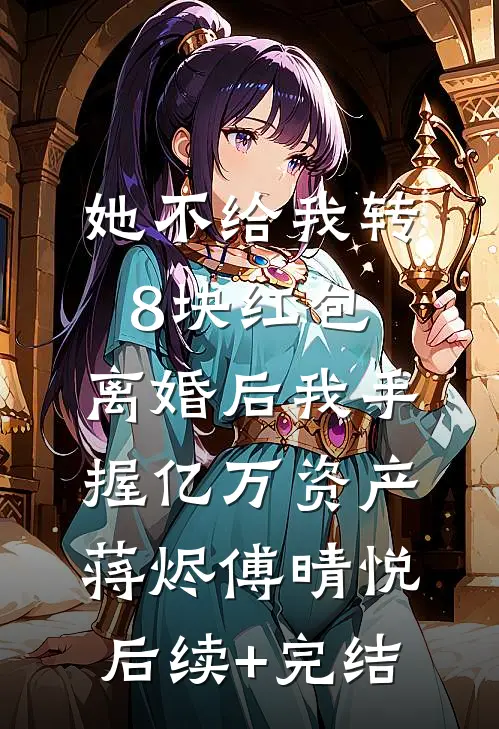 她不给我转8块红包，离婚后我手握亿万资产蒋烬傅晴悦后续+完结