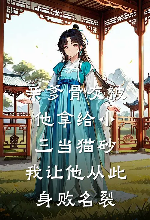 亲爹骨灰被他拿给小三当猫砂，我让他从此身败名裂