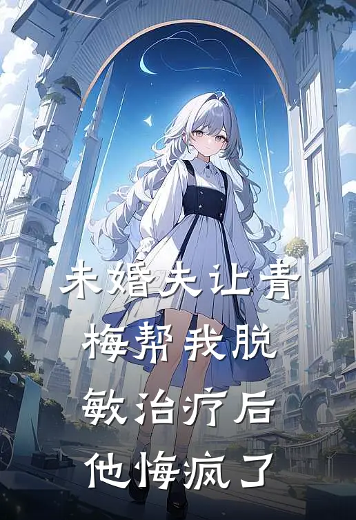 未婚夫让青梅帮我脱敏治疗后，他悔疯了