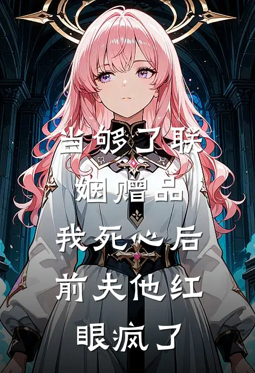 当够了联姻赠品，我死心后前夫他红眼疯了