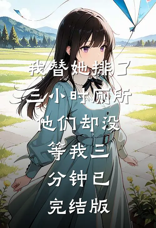 我替她排了三小时厕所，他们却没等我三分钟已完结版