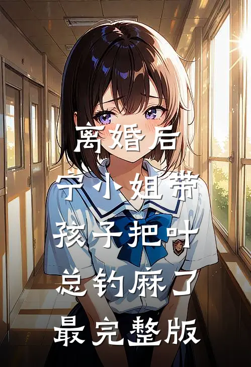 离婚后，宁小姐带孩子把叶总钓麻了最完整版