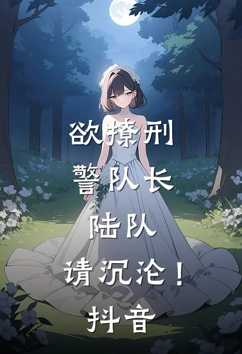 欲撩刑警队长陆队,请沉沦!抖音免费阅读