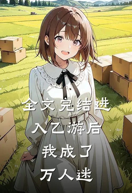 全文完结进入乙游后,我成了万人迷