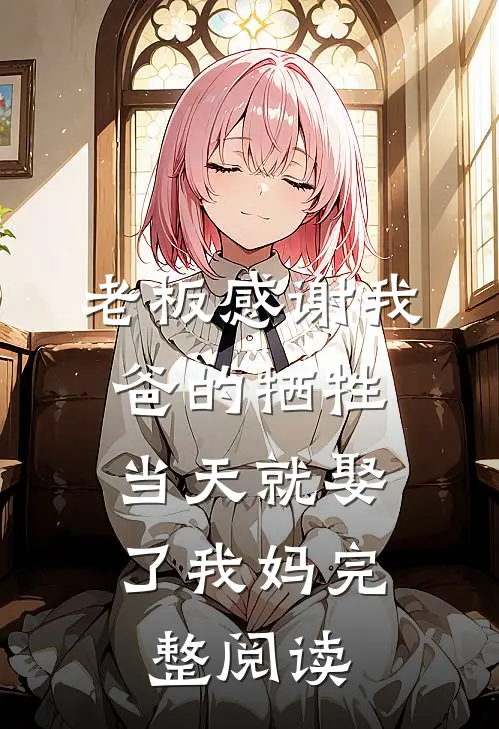 老板感谢我爸的牺牲,当天就娶了我妈完整阅读
