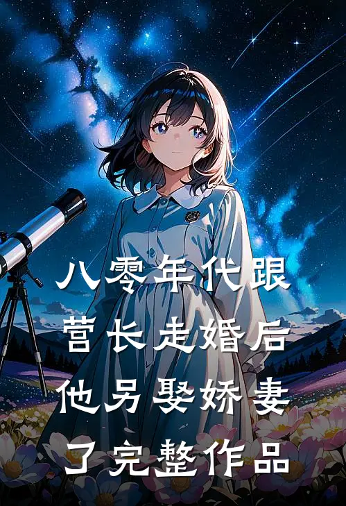 八零年代跟营长走婚后,他另娶娇妻了完整作品
