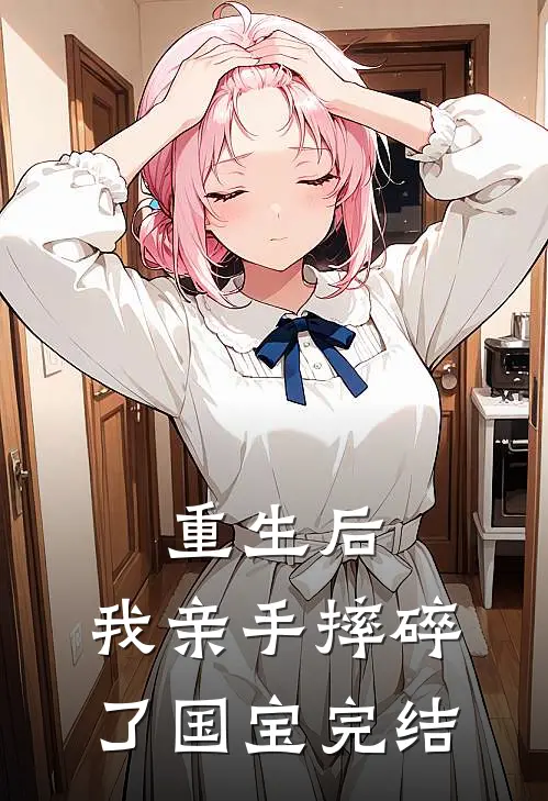 重生后,我亲手摔碎了国宝完结了嘛