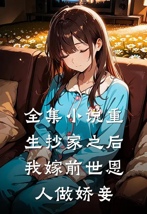 全集重生抄家之后,我嫁前世恩人做娇妾免费阅读