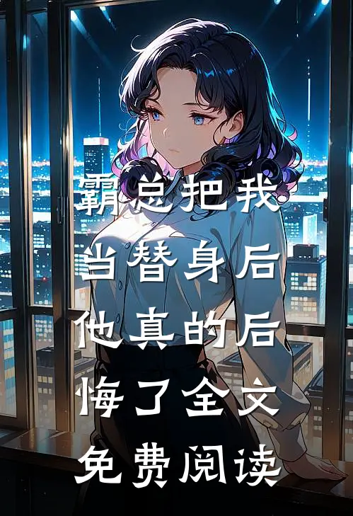 霸总把我当替身后,他真的后悔了全文免费阅读无弹窗