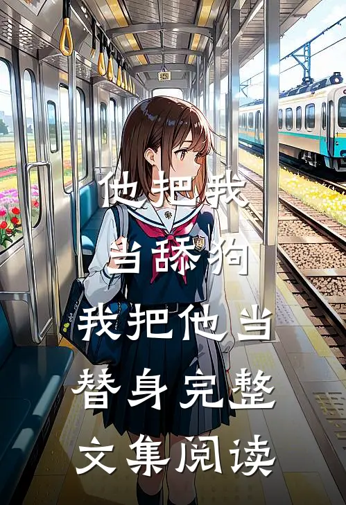 他把我当舔狗,我把他当替身完整文集阅读免费