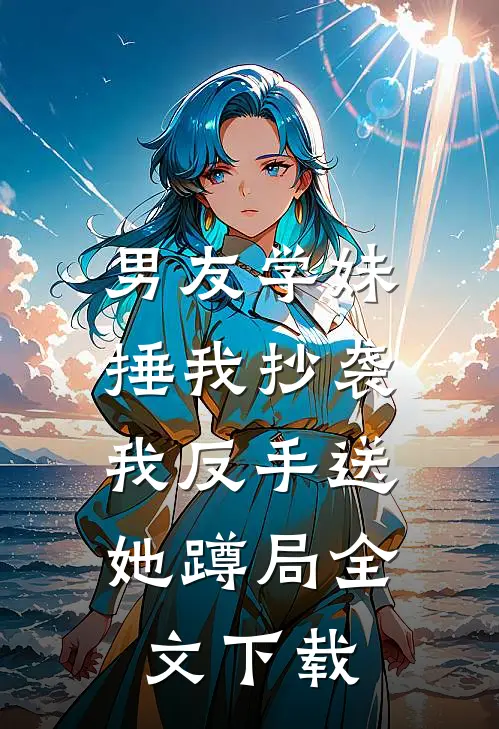 男友学妹捶我抄袭,我反手送她蹲局全文