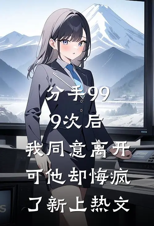 分手999次后,我同意离开,可他却悔疯了新上热文
