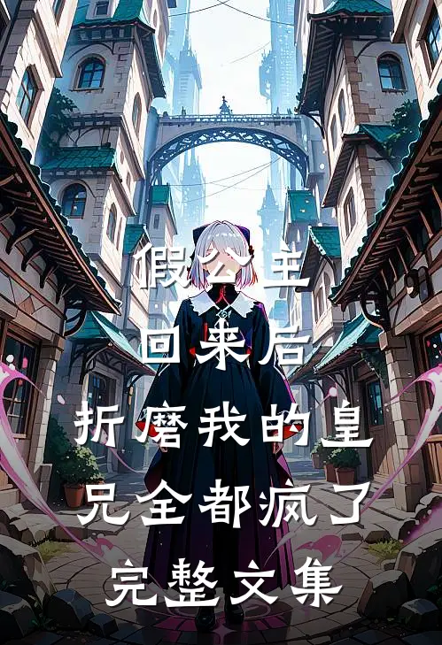 假公主回来后,折磨我的皇兄全都疯了完整文集免费阅读