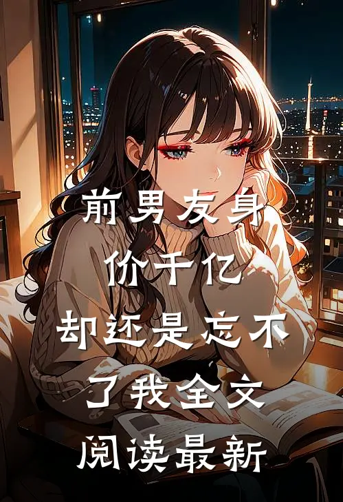 前男友身价千亿,却还是忘不了我全文阅读最新章