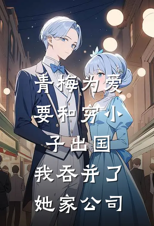 青梅为爱要和穷小子出国,我吞并了她家公司