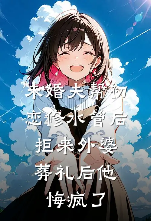 未婚夫帮初恋修水管后，拒来外婆葬礼后他悔疯了