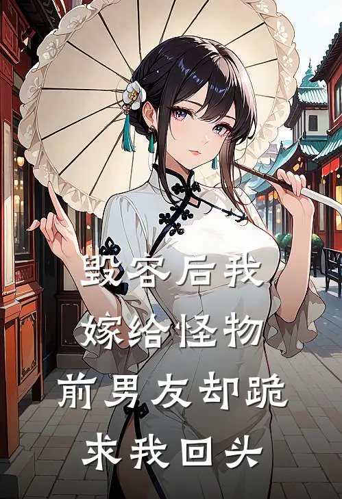 毁容后我嫁给怪物，前男友却跪求我回头
