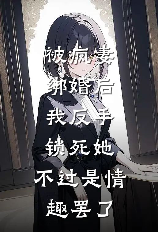 被疯妻绑婚后，我反手锁死她，不过是情趣罢了。