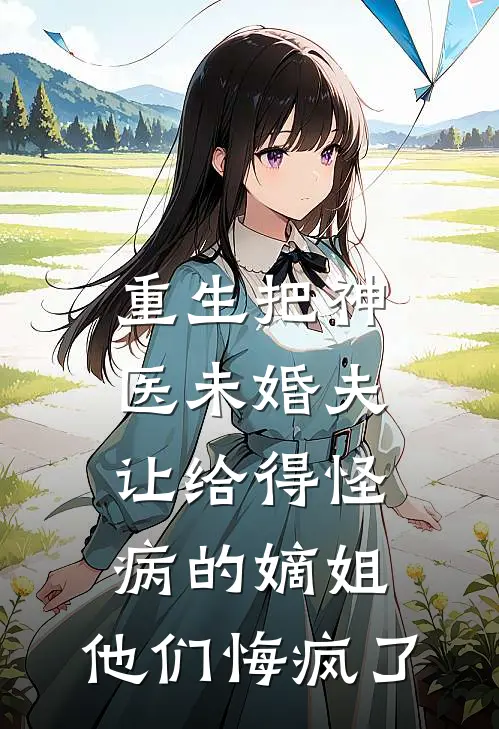 重生把神医未婚夫让给得怪病的嫡姐,他们悔疯了.txt