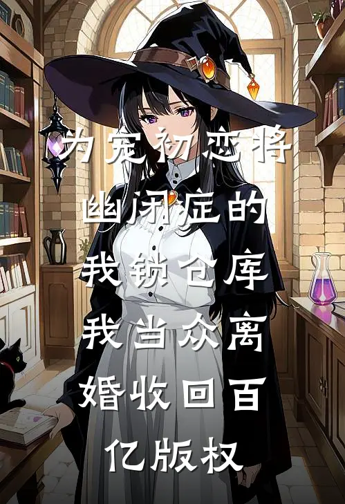 为宠初恋将幽闭症的我锁仓库，我当众离婚收回百亿版权