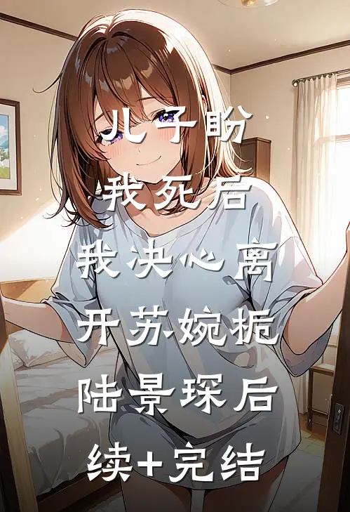 儿子盼我死后，我决心离开苏婉栀陆景琛后续+完结