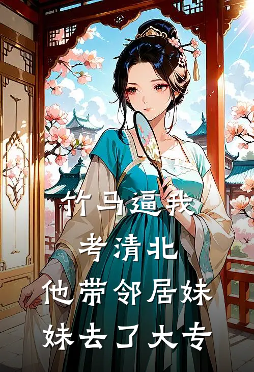 竹马逼我考清北，他带邻居妹妹去了大专
