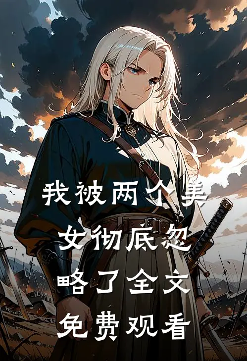 我被两个美女彻底忽略了全文免费观看
