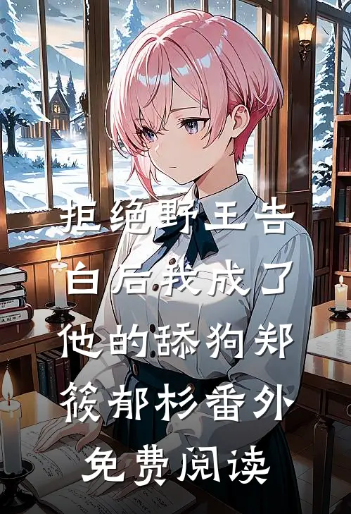 拒绝野王告白后我成了他的舔狗郑筱郁杉 番外免费阅读