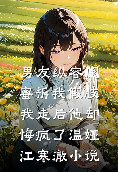 男友纵容闺蜜拆我假肢，我走后他却悔疯了温娅江寒澈小说
