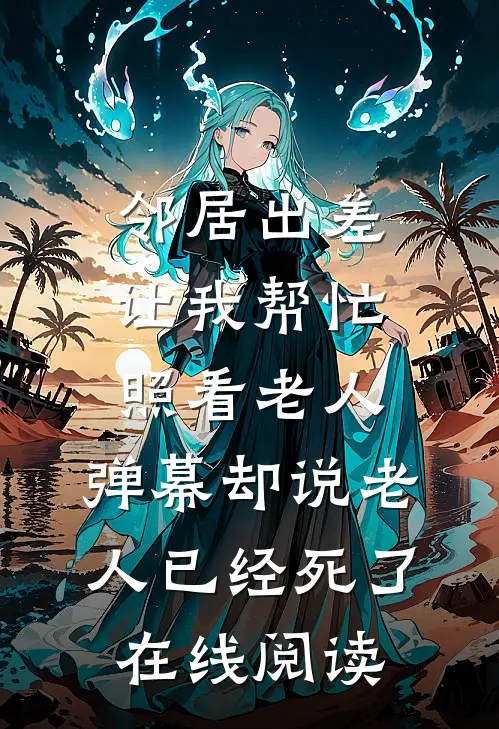 邻居出差让我帮忙照看老人，弹幕却说老人已经死了在线阅读