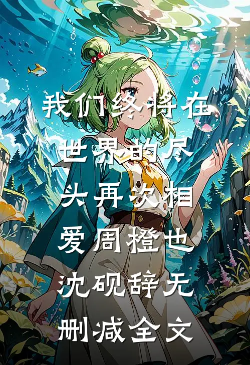 我们终将在世界的尽头再次相爱周橙也沈砚辞无删减全文