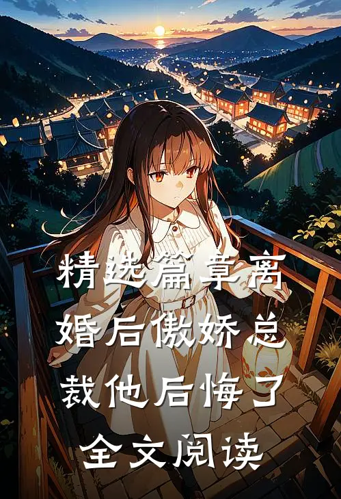 精选篇章离婚后傲娇总裁他后悔了全文阅读