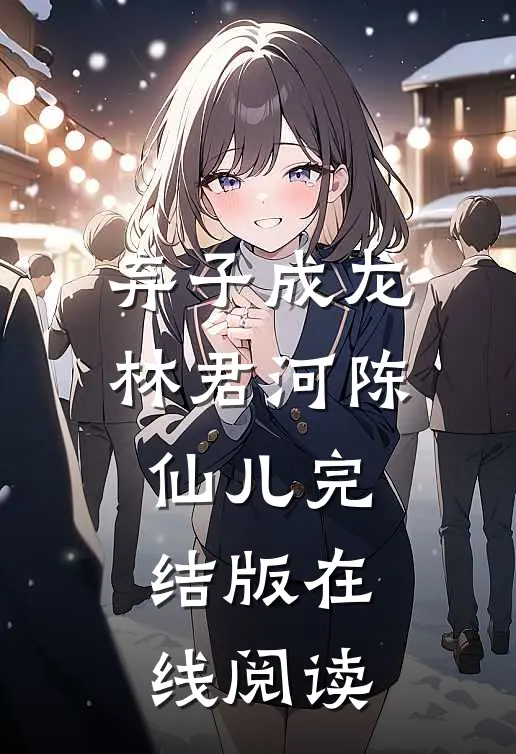 弃子成龙林君河陈仙儿完结版在线阅读
