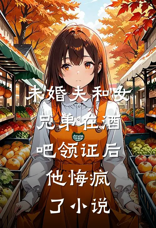未婚夫和女兄弟在酒吧领证后，他悔疯了小说