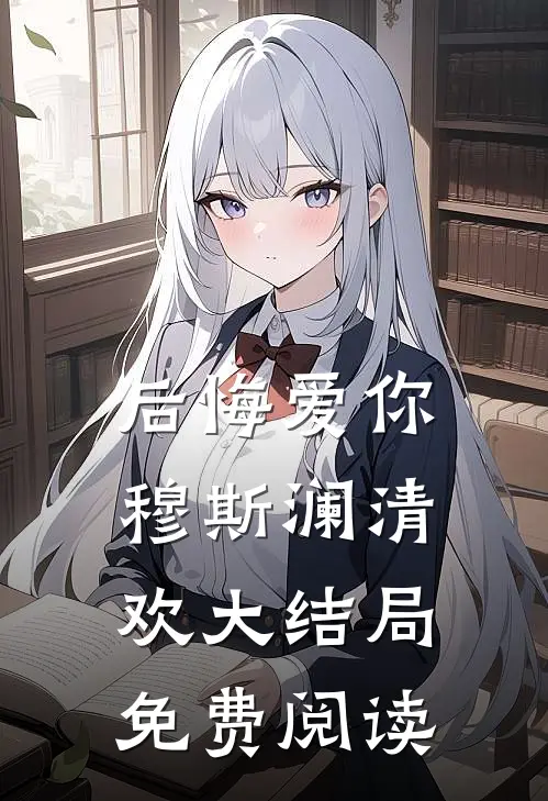后悔爱你穆斯澜清欢大结局免费阅读