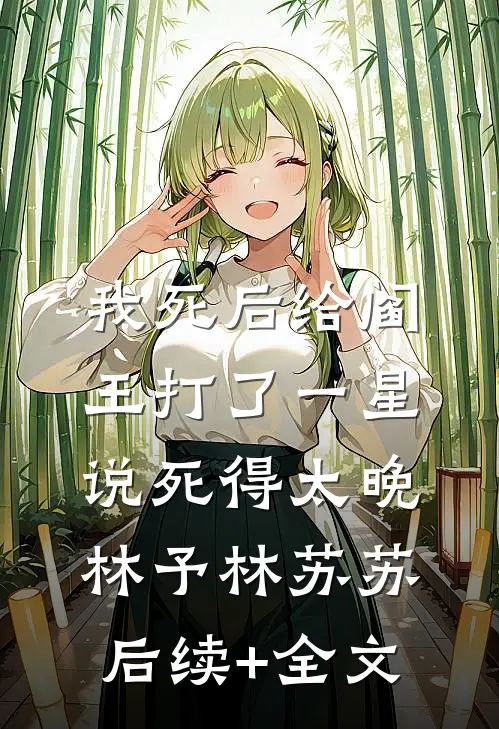 我死后给阎王打了一星，说死得太晚林予林苏苏后续+全文