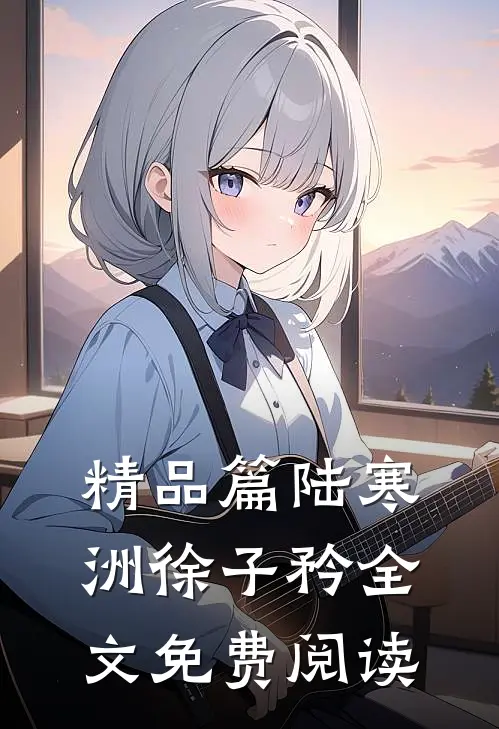 精品篇陆寒洲徐子矜全文免费阅读