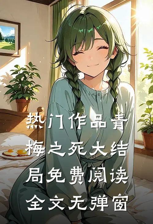 热门作品青梅之死大结局免费阅读全文无弹窗