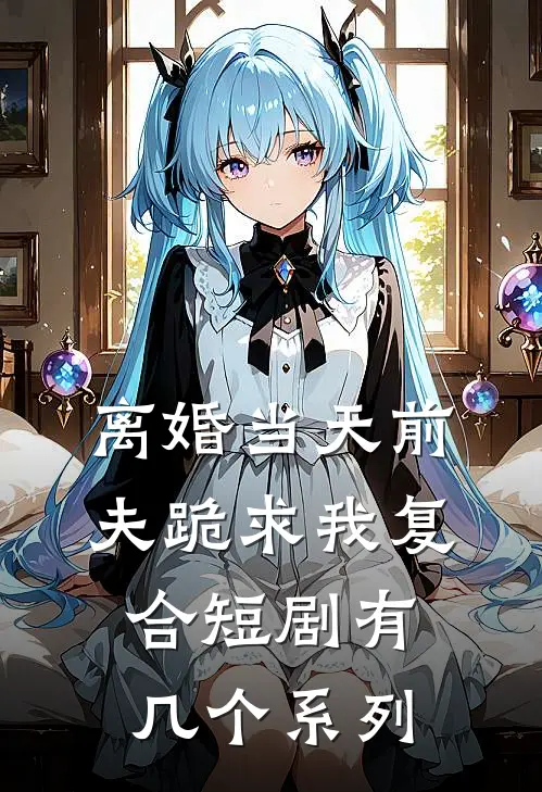 离婚当天前夫跪求我复合短剧有几个系列