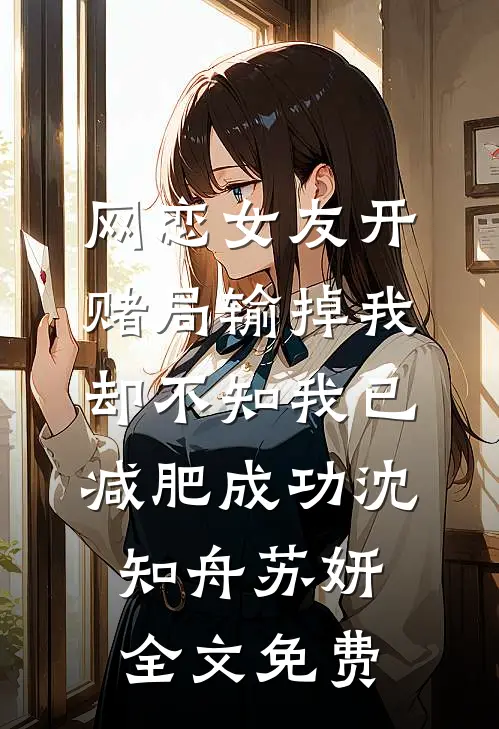 网恋女友开赌局输掉我，却不知我已减肥成功沈知舟苏妍全文免费