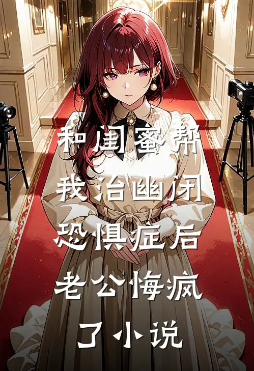 和闺蜜帮我治幽闭恐惧症后，老公悔疯了小说