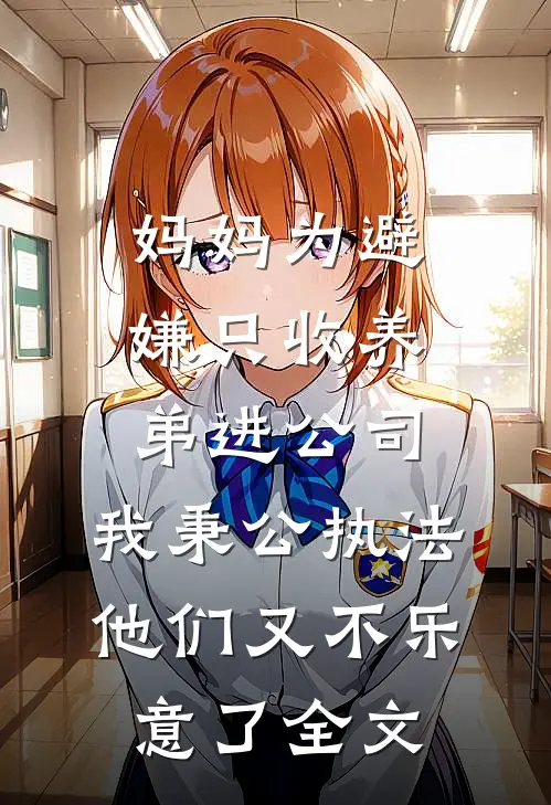 妈妈为避嫌只收养弟进公司，我秉公执法他们又不乐意了全文