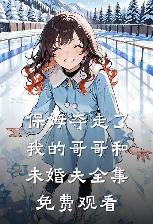 保姆夺走了我的哥哥和未婚夫全集免费观看