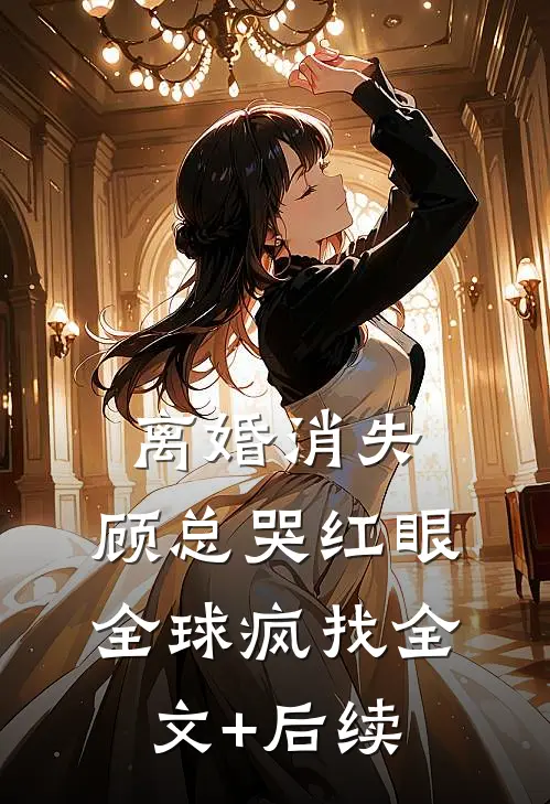 离婚消失，顾总哭红眼全球疯找全文+后续