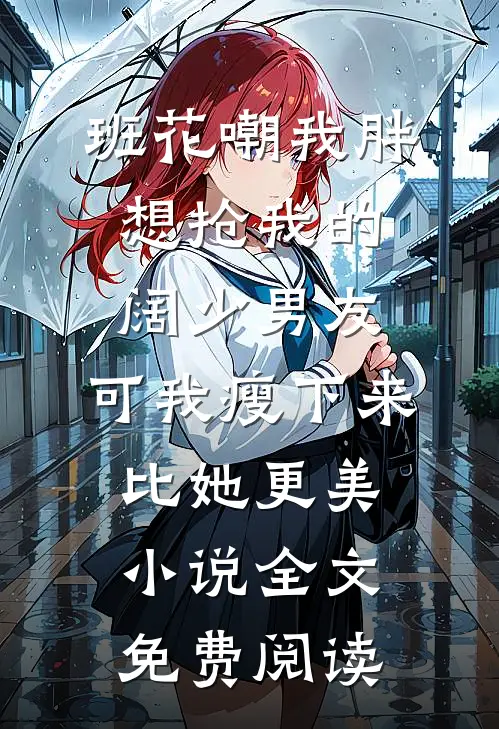 班花嘲我胖想抢我的阔少男友，可我瘦下来比她更美小说全文免费阅读