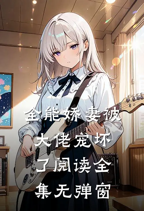 全能娇妻被大佬宠坏了阅读全集无弹窗