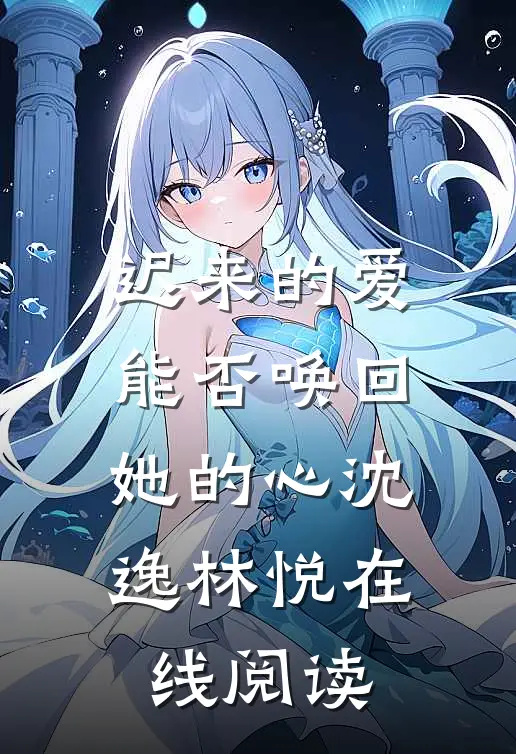 迟来的爱能否唤回她的心沈逸林悦在线阅读