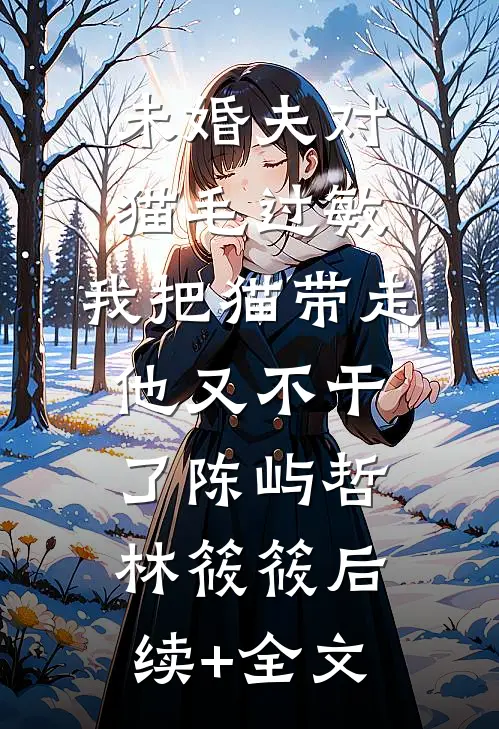 未婚夫对猫毛过敏，我把猫带走他又不干了陈屿哲林筱筱后续+全文