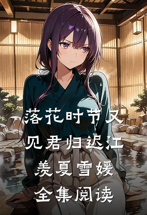 落花时节又见君归迟江羡夏雪媛全集阅读